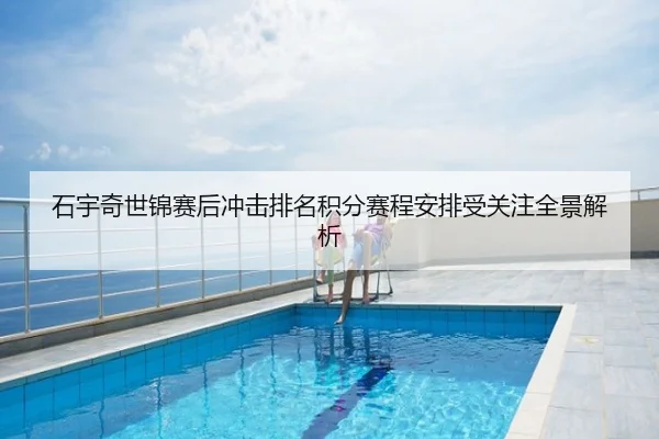石宇奇世锦赛后冲击排名积分赛程安排受关注全景解析